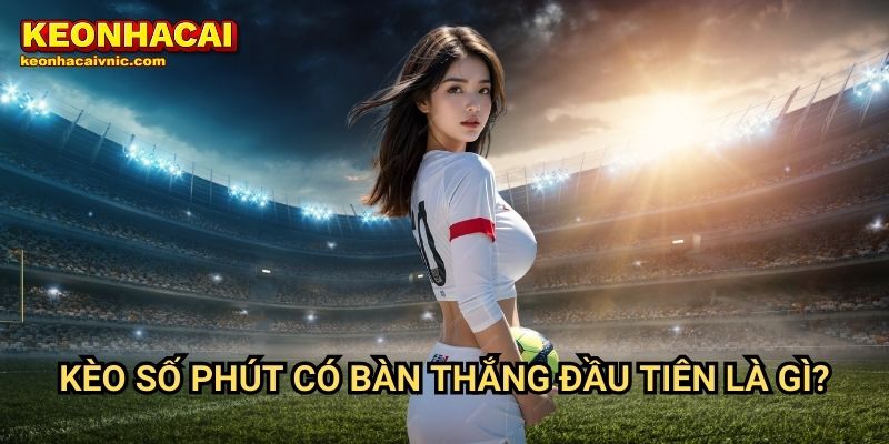 Kèo Số Phút Có Bàn Thắng Đầu Tiên – Cách Chơi & Chiến Lược Đặt Cược Tại Keonhacai vnic 2 Kèo số phút có bàn thắng đầu tiên là gì?